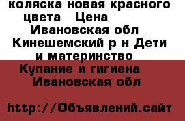 коляска новая красного цвета › Цена ­ 8 000 - Ивановская обл., Кинешемский р-н Дети и материнство » Купание и гигиена   . Ивановская обл.